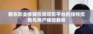精東影業傳媒在線觀影平臺的獨特優勢與用戶體驗解析