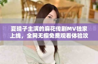 夏晴子主演的麻花傳劇MV獨家上線，全網無痕免費觀看體驗攻略