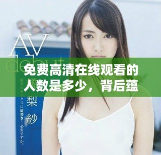 免費(fèi)高清在線觀看的人數(shù)是多少，背后蘊(yùn)含哪些故事與趨勢