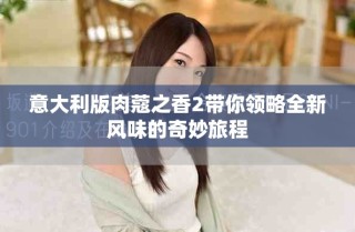 意大利版肉蔻之香2帶你領略全新風味的奇妙旅程