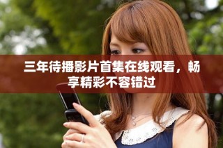 三年待播影片首集在線觀看，暢享精彩不容錯(cuò)過