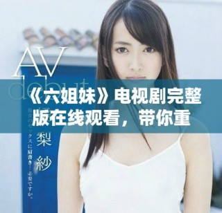 《六姐妹》電視劇完整版在線觀看，帶你重溫感人姐妹情深的故事