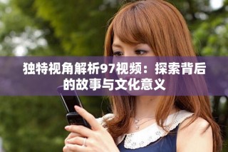 獨(dú)特視角解析97視頻：探索背后的故事與文化意義