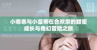 小乖乖與小皇帝在合歡宗的甜蜜成長(zhǎng)與奇幻冒險(xiǎn)之旅