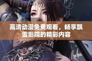 高清動漫免費觀看，暢享飄雪影院的精彩內容
