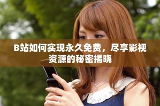 B站如何實現永久免費，盡享影視資源的秘密揭曉
