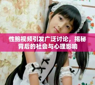 性鮑視頻引發廣泛討論，揭秘背后的社會與心理影響