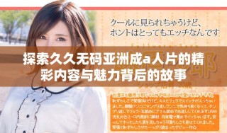 探索久久無碼亞洲成a人片的精彩內容與魅力背后的故事