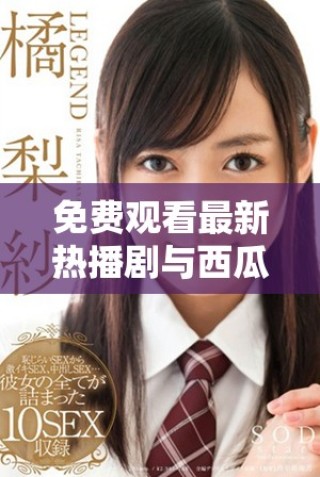 免費觀看最新熱播劇與西瓜影視資源大全分享