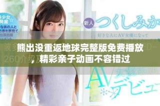熊出沒重返地球完整版免費播放，精彩親子動畫不容錯過