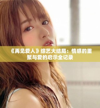 《再見愛人》綜藝大結局：情感的重聚與愛的啟示全記錄