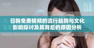 日韓免費視頻的流行趨勢與文化影響探討及其背后的原因分析
