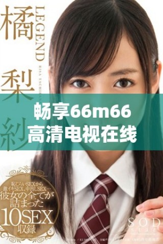 暢享66m66高清電視在線直播，盡享視聽盛宴