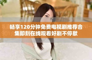 暢享120分鐘免費(fèi)電視劇推薦合集即刻在線(xiàn)觀看好劇不停歇