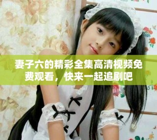 妻子六的精彩全集高清視頻免費觀看，快來一起追劇吧