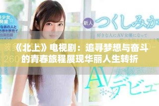 《北上》電視?。鹤穼粝肱c奮斗的青春旅程展現華麗人生轉折