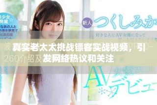 真實老太太挑戰鏢客實戰視頻，引發網絡熱議和關注