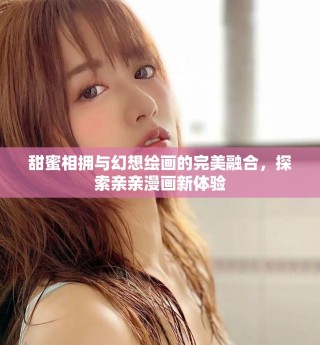 甜蜜相擁與幻想繪畫的完美融合，探索親親漫畫新體驗