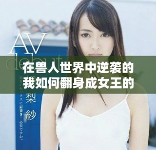 在獸人世界中逆襲的我如何翻身成女王的傳奇故事