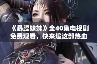 《暴躁妹妹》全40集電視劇免費觀看，快來追這部熱血青春劇！