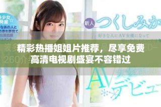 精彩熱播姐姐片推薦，盡享免費(fèi)高清電視劇盛宴不容錯(cuò)過