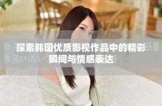 探索韓國(guó)優(yōu)質(zhì)影視作品中的精彩瞬間與情感表達(dá)