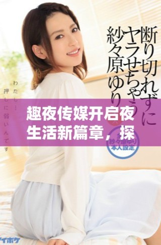 趣夜傳媒開啟夜生活新篇章，探尋精彩無限時光