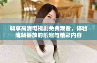 暢享高清電視劇免費(fèi)觀看，體驗流暢播放的樂趣與精彩內(nèi)容