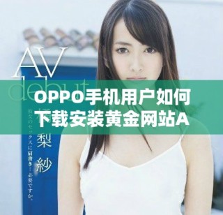 OPPO手機用戶如何下載安裝黃金網站APP軟件的詳細步驟指南