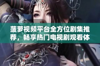 菠蘿視頻平臺全方位劇集推薦，暢享熱門電視劇觀看體驗(yàn)