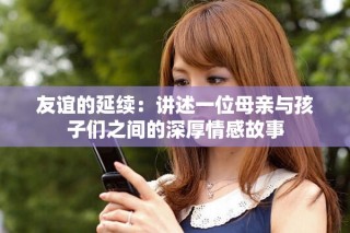 友誼的延續：講述一位母親與孩子們之間的深厚情感故事