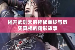 揭開武則天的神秘面紗與歷史真相的精彩故事