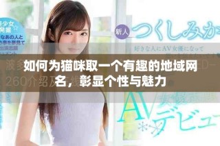 如何為貓咪取一個有趣的地域網名，彰顯個性與魅力