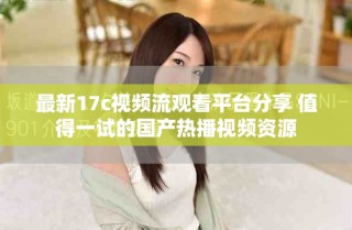 最新17c視頻流觀看平臺分享 值得一試的國產熱播視頻資源