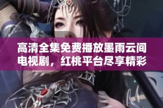 高清全集免費播放墨雨云間電視劇，紅桃平臺盡享精彩劇情