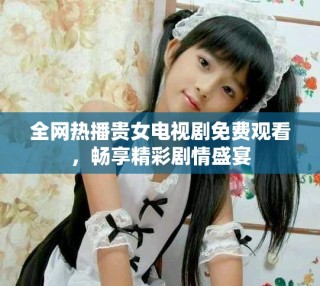 全網(wǎng)熱播貴女電視劇免費(fèi)觀看，暢享精彩劇情盛宴