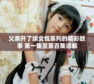父親開了續(xù)女包系列的精彩故事 第一集至第百集詳解