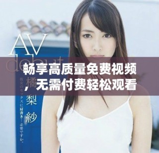暢享高質(zhì)量免費(fèi)視頻，無(wú)需付費(fèi)輕松觀看的最佳選擇