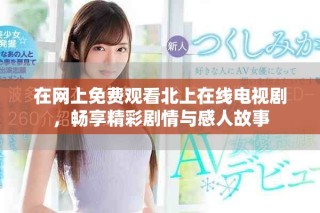 在網上免費觀看北上在線電視劇，暢享精彩劇情與感人故事