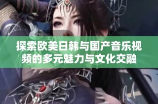 探索歐美日韓與國(guó)產(chǎn)音樂(lè)視頻的多元魅力與文化交融