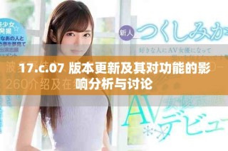17.c.07 版本更新及其對(duì)功能的影響分析與討論
