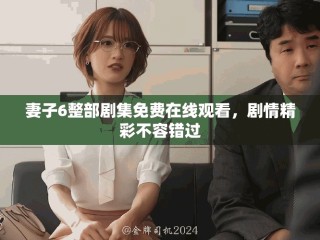 妻子6整部劇集免費在線觀看，劇情精彩不容錯過