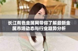 長江有色金屬網(wǎng)帶你了解最新金屬市場動態(tài)與行業(yè)趨勢分析