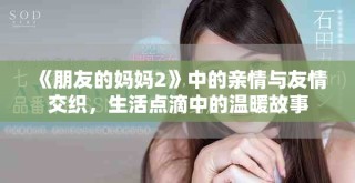 《朋友的媽媽2》中的親情與友情交織，生活點滴中的溫暖故事