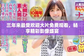 三年來最受歡迎大片免費觀看，暢享精彩影像盛宴