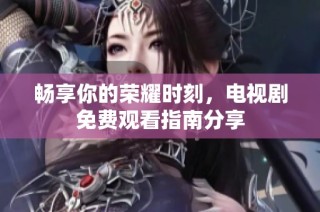 暢享你的榮耀時刻，電視劇免費觀看指南分享