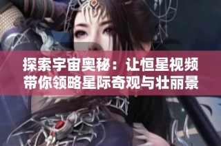 探索宇宙奧秘：讓恒星視頻帶你領(lǐng)略星際奇觀與壯麗景象