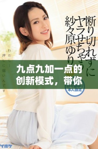 九點九加一點的創新模式，帶你領略全新體驗與機遇