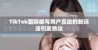 TikTok國際版與用戶互動的新玩法引發熱議