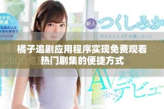 橘子追劇應(yīng)用程序?qū)崿F(xiàn)免費(fèi)觀看熱門劇集的便捷方式